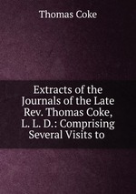 Extracts of the Journals of the Late Rev. Thomas Coke, L. L. D.: Comprising Several Visits to