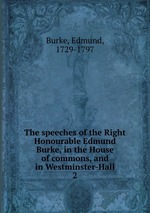 The speeches of the Right Honourable Edmund Burke, in the House of commons, and in Westminster-Hall. 2