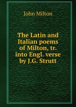 The Latin and Italian poems of Milton, tr. into Engl. verse by J.G. Strutt