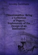Chrestomathia: Being a Collection of Papers, Explanatory of the Design of an Institution