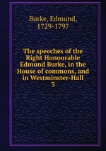 The speeches of the Right Honourable Edmund Burke, in the House of commons, and in Westminster-Hall. 3