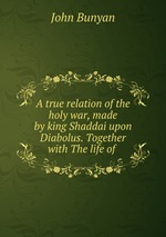 A true relation of the holy war, made by king Shaddai upon Diabolus. Together with The life of