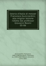 Istoria d`Italia di messer Francesco Guicciardini; alla miglior lezione ridotta dal professor Giovanni Rosini. 05-06