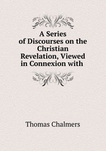 A Series of Discourses on the Christian Revelation, Viewed in Connexion with