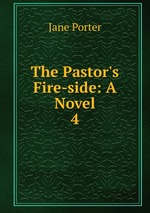 The Pastor`s Fire-side: A Novel. 4