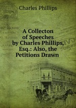 A Collecton of Speeches by Charles Phillips, Esq.: Also, the Petitions Drawn