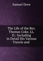 The Life of the Rev. Thomas Coke, LL. D.: Including in Detail His Various Travels and