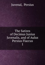 The Satires of Decimus Junius Juvenalis, and of Aulus Persius Flaccus. 1