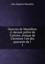 Oeuvres de Massillon: ci-devant prtre de l`ortoire, vque de Clermont l`un des quarante de l .. 1