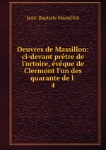 Oeuvres de Massillon: ci-devant prtre de l`ortoire, vque de Clermont l`un des quarante de l .. 4