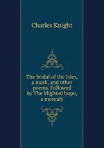 The bridal of the Isles, a mask, and other poems. Followed by The blighted hope, a monody