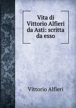 Vita di Vittorio Alfieri da Asti: scritta da esso