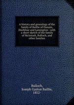 A history and genealogy of the family of Baillie of Dunain, Dochfour and Lamington : with a short sketch of the family of McIntosh, Bulloch, and other families