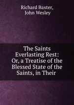 The Saints Everlasting Rest: Or, a Treatise of the Blessed State of the Saints, in Their