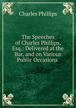The Speeches of Charles Phillips, Esq.: Delivered at the Bar, and on Various Public Occasions