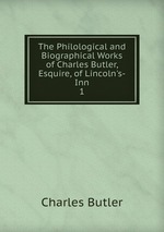 The Philological and Biographical Works of Charles Butler, Esquire, of Lincoln`s-Inn. 1