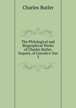 The Philological and Biographical Works of Charles Butler, Esquire, of Lincoln`s-Inn. 3