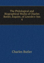 The Philological and Biographical Works of Charles Butler, Esquire, of Lincoln`s-Inn. 4