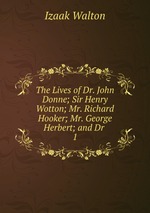 The Lives of Dr. John Donne; Sir Henry Wotton; Mr. Richard Hooker; Mr. George Herbert; and Dr .. 1