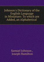 Johnson`s Dictionary of the English Language in Miniature: To which are Added, an Alphabetical