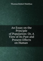 An Essay on the Principle of Population: Or, A View of Its Past and Present Effects on Human