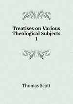 Treatises on Various Theological Subjects. 1