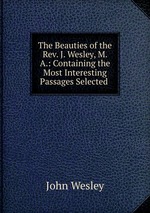 The Beauties of the Rev. J. Wesley, M. A.: Containing the Most Interesting Passages Selected