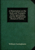 A Dissertation on the Seals and Trumpets of the Apocalypse, and the Prophetical Period of Twelve