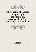 The poems of Ossian, orig. tr. by J. Macpherson, attempted in Engl. verse by J. Shackleton
