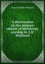 A dissertation on the primary objects of idolatrous worship by S.R. Maitland