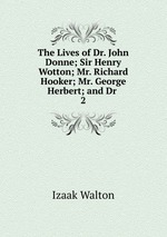 The Lives of Dr. John Donne; Sir Henry Wotton; Mr. Richard Hooker; Mr. George Herbert; and Dr .. 2