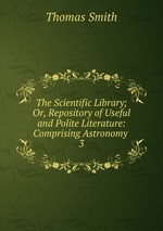 The Scientific Library; Or, Repository of Useful and Polite Literature: Comprising Astronomy .. 3