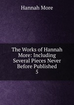 The Works of Hannah More: Including Several Pieces Never Before Published. 5