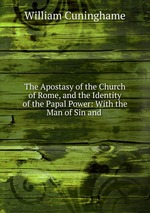 The Apostasy of the Church of Rome, and the Identity of the Papal Power: With the Man of Sin and