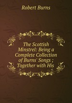 The Scottish Minstrel: Being a Complete Collection of Burns` Songs ; Together with His