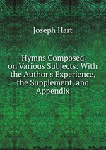 Hymns Composed on Various Subjects: With the Author`s Experience, the Supplement, and Appendix