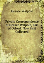 Private Correspondence of Horace Walpole, Earl of Orford: Now First Collected. 1