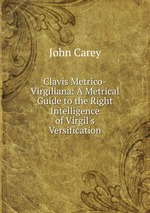 Clavis Metrico-Virgiliana: A Metrical Guide to the Right Intelligence of Virgil`s Versification