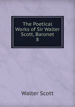 The Poetical Works of Sir Walter Scott, Baronet. 8
