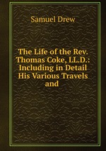 The Life of the Rev. Thomas Coke, LL.D.: Including in Detail His Various Travels and