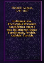 Ssufismus; sive, Theosophia Persarum pantheistica quam e mss. biliothecae Regiae Berolinensis, Persicis, Arabicis, Turcicis