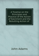 A Treatise on the Principles and Practice of the Action of Ejectment and the Resulting Action of