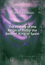 The History of the Reign of Philip the Second, King of Spain