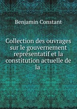 Collection des ouvrages sur le gouvernement reprsentatif et la constitution actuelle de la