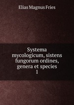 Systema mycologicum, sistens fungorum ordines, genera et species. 1
