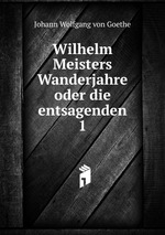 Wilhelm Meisters Wanderjahre oder die entsagenden. 1