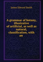 A grammar of botany, illustrative of artificial, as well as natural, classification, with an