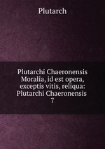 Plutarchi Chaeronensis Moralia, id est opera, exceptis vitis, reliqua: Plutarchi Chaeronensis .. 7