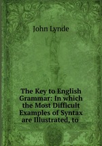 The Key to English Grammar: In which the Most Difficult Examples of Syntax are Illustrated, to