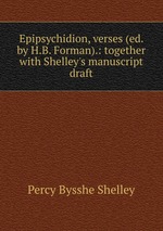 Epipsychidion, verses (ed. by H.B. Forman).: together with Shelley`s manuscript draft